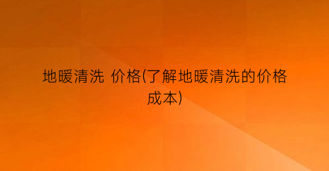 地暖清洗 价格(了解地暖清洗的价格成本)